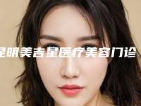 昆明美吉星医疗美容门诊部口碑怎么样?医生介绍!特色项目价格参考~
