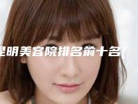 昆明美容院排名前十名[昆明美容院排名前十名有哪些]