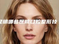 昆明哪些医院口腔整形技术最先进