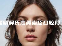 昆明吴氏嘉美崇臣口腔门诊部(盘龙拓东路)费用表明细受欢迎曝出