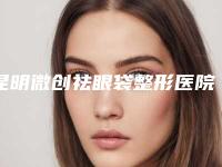 昆明微创祛眼袋整形医院哪家更专业？（昆明哪家医院做眼袋最好）