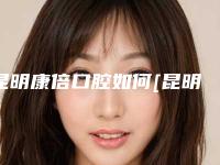 昆明康倍口腔如何[昆明康倍口腔如何预约挂号]