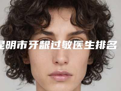 昆明市牙龈过敏医生排名top10哪几位技术强-昆明市肖英口腔医生