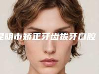 昆明市矫正牙齿拔牙口腔医生排名前十强大众选举-昆明市矫正牙齿拔牙医生做手术名气很大哦