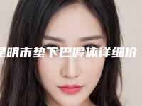 昆明市垫下巴假体详细价格表医生完整曝光一览(近6个月均价为：6118元)