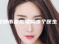 昆明市吸脂隆胸哪个医生好(姚明琴医生技术口碑强强汇总)