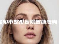 昆明市整形医院自体隆胸术(云南省第一人民医院(昆华医院)整形外科等公立医美技术怎么样)
