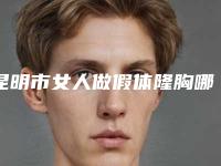 昆明市女人做假体隆胸哪个医院最好呢(云南大学附属医院整形美容科中心前三口碑之选)