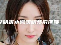 昆明市小臂吸脂整形医院(昆明辛德瑞拉医疗美容门诊部是高人气机构)