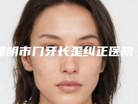 昆明市门牙长歪纠正医院排名十强全新版(昆明市门牙长歪纠正口腔医院技术实力很不错)