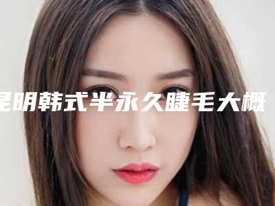 昆明韩式半永久睫毛大概需要费用是多少