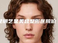 昆明艺星美容整形医院价格(价目)表2025爆肝一览-下颌骨偏长案例