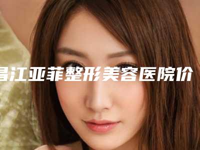 昌江亚菲整形美容医院价格(收费标准)2025悄然降临附吸脂瘦大象腿案例