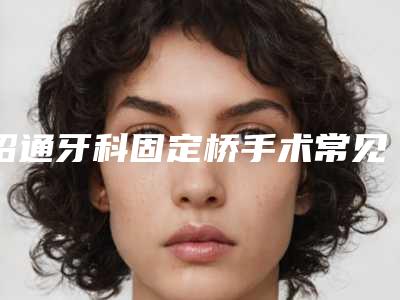 昭通牙科固定桥手术常见的风险
