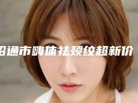 昭通市嗨体祛颈纹超新价格表惊爆一览-均价嗨体祛颈纹7118元