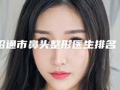 昭通市鼻头整形医生排名榜前十名评价好不好-郭春梅医生口碑反馈持续更新