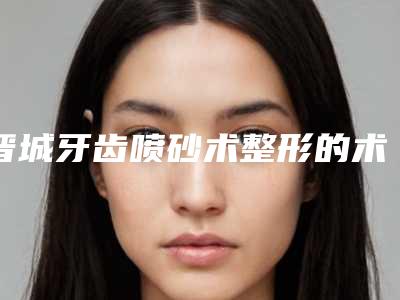 晋城牙齿喷砂术整形的术后护理措施有哪些