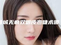 晋城无痕双眼皮翘睫术哪一种方法安全