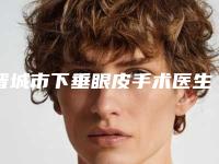 晋城市下垂眼皮手术医生上榜清单top10强都是专业医生-晋城市下垂眼皮手术整形医生