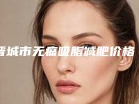 晋城市无痛吸脂减肥价格(2025年晋城市无痛吸脂减肥价格(价目)表全新版曝出)