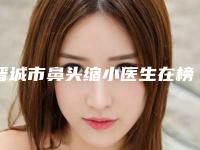 晋城市鼻头缩小医生在榜清单前十位靠谱一览(朴英进医生更权威)