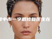 晋中市一字眉修复医生在榜名单top10强已出圈-武保平医生私立推荐_价格亲民