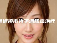 景德镇市光子酒糟鼻治疗医生前10强排行榜靠谱介绍-景德镇市光子酒糟鼻治疗整形医生