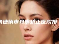 景德镇市耳廓矫正医院排名榜前十首发(景德镇市耳廓矫正整形医院)
