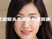 正规做头发植发的医院哪个好?