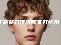 正规整容医院哪家好忻州市(忻州市人民医院整形科口碑评价反馈)