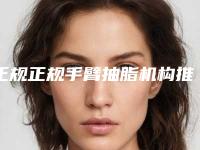 正规正规手臂抽脂机构推荐:正规手臂抽脂医院前20佳集结