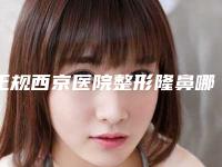 正规西京医院整形隆鼻哪个医生,整形案例名列前茅