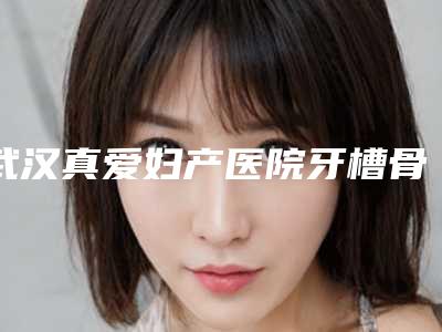 武汉真爱妇产医院牙槽骨切除术后护理诀窍