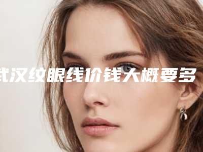 武汉纹眼线价钱大概要多少钱(纹下眼线多少钱)