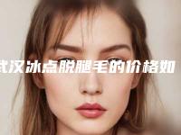 武汉冰点脱腿毛的价格如何计算