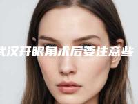 武汉开眼角术后要注意些什么（开眼角手术麻烦吗）