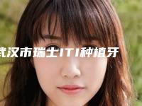 武汉市瑞士ITI种植牙亲水型瑞锆款医院在榜名单私立医美更重口碑(武汉市瑞士ITI种植牙亲水型瑞锆款口腔医院做过说恢复期短)