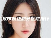 武汉市矫正龅牙医院排行十强强势回归(武汉大众口腔(软件园店)谁能夺得榜首)