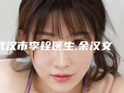 武汉市李铨医生,余汉文医生经期做埋线双眼皮哪个整形最好
