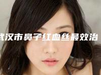 武汉市鼻子红血丝最效治疗哪个整形医院好(中国人民解放军193医院整形科收获好评排榜一)