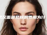 武汉面部紧肤的费用为什么这么贵呢_武汉面部紧肤的原理及价格