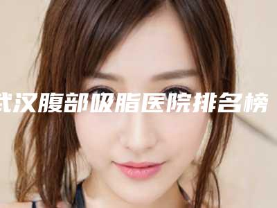 武汉腹部吸脂医院排名榜Top7安利:看完这篇功课,变美更安心!