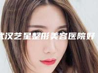 武汉艺星整形美容医院好吗[武汉艺星整形美容医院好吗知乎]