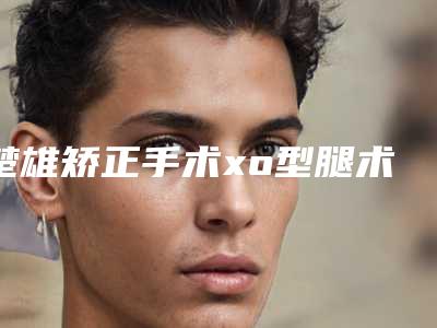 楚雄矫正手术xo型腿术可保持的时间长不长
