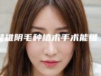 楚雄阴毛种植术手术能维持多长时间