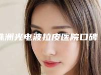株洲光电波拉皮医院口碑排名哪家医美机构比较好!株洲三三一周医生整形美容诊所诊所值得信赖~