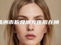 株洲市粉骨填充医院在榜清单前十强口碑亲测（株洲伊百丽医疗美容诊所口碑擅长_点评为大家全面解惑）