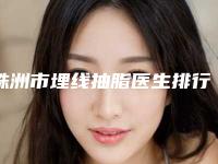 株洲市埋线抽脂医生排行前十佳详情一览-株洲市埋线抽脂医生