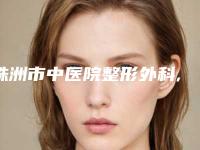 株洲市中医院整形外科,株洲天元星薇美医疗美容门诊部实力pk大对比