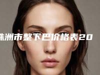 株洲市整下巴价格表2025新版大赏-株洲市整下巴价钱如何计算